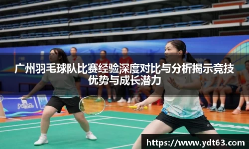 广州羽毛球队比赛经验深度对比与分析揭示竞技优势与成长潜力