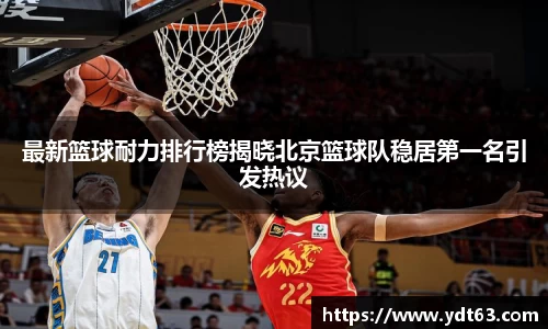 最新篮球耐力排行榜揭晓北京篮球队稳居第一名引发热议