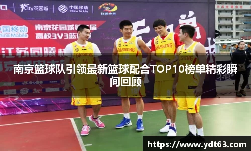 南京篮球队引领最新篮球配合TOP10榜单精彩瞬间回顾