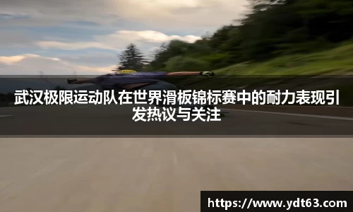 武汉极限运动队在世界滑板锦标赛中的耐力表现引发热议与关注